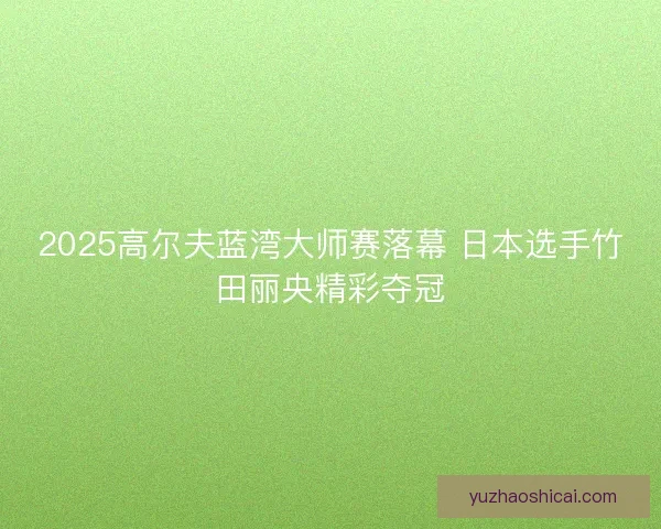 2025高尔夫蓝湾大师赛落幕 日本选手竹田丽央精彩夺冠