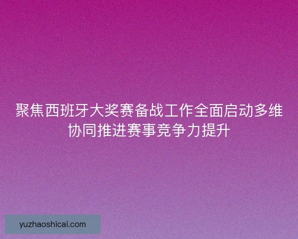 聚焦西班牙大奖赛备战工作全面启动多维协同推进赛事竞争力提升