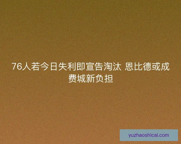76人若今日失利即宣告淘汰 恩比德或成费城新负担