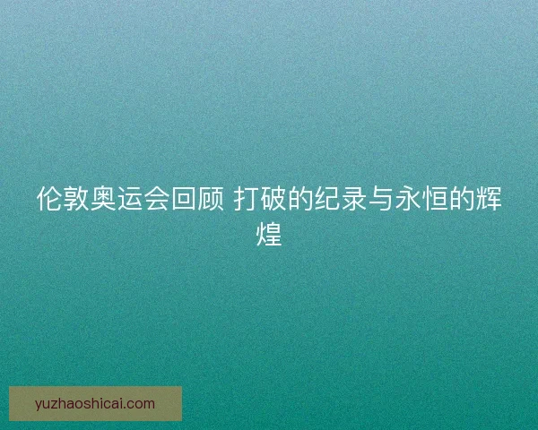 伦敦奥运会回顾 打破的纪录与永恒的辉煌
